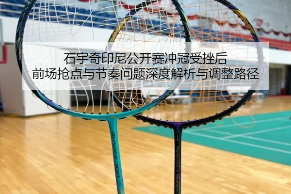 石宇奇印尼公开赛冲冠受挫后 前场抢点与节奏问题深度解析与调整路径